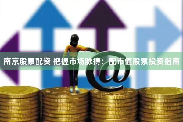 南京股票配资 把握市场脉搏：配市值股票投资指南