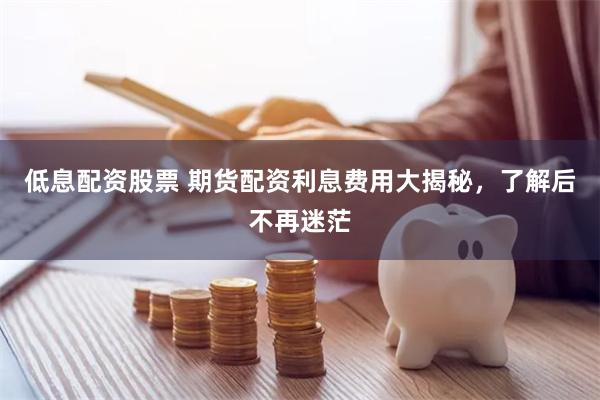 低息配资股票 期货配资利息费用大揭秘，了解后不再迷茫