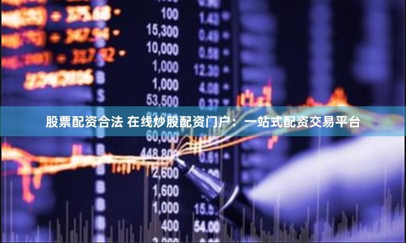 股票配资合法 在线炒股配资门户：一站式配资交易平台