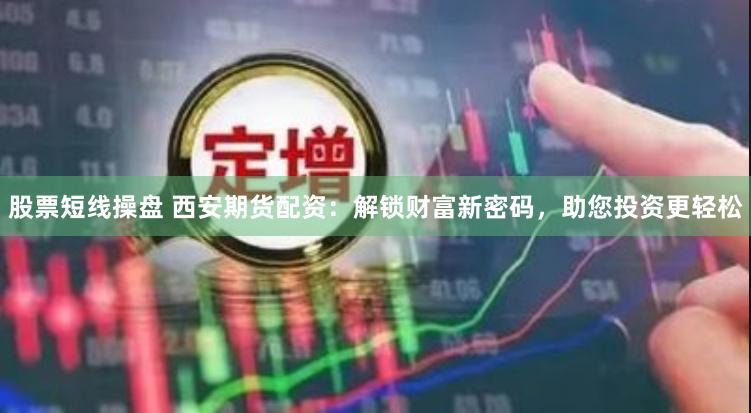 股票短线操盘 西安期货配资：解锁财富新密码，助您投资更轻松