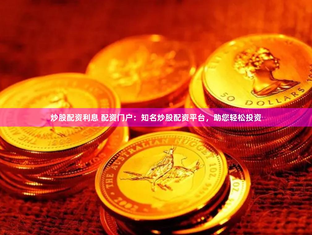 炒股配资利息 配资门户：知名炒股配资平台，助您轻松投资