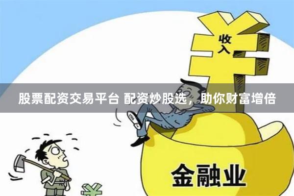 股票配资交易平台 配资炒股选，助你财富增倍