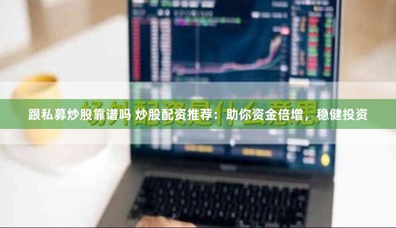 跟私募炒股靠谱吗 炒股配资推荐：助你资金倍增，稳健投资