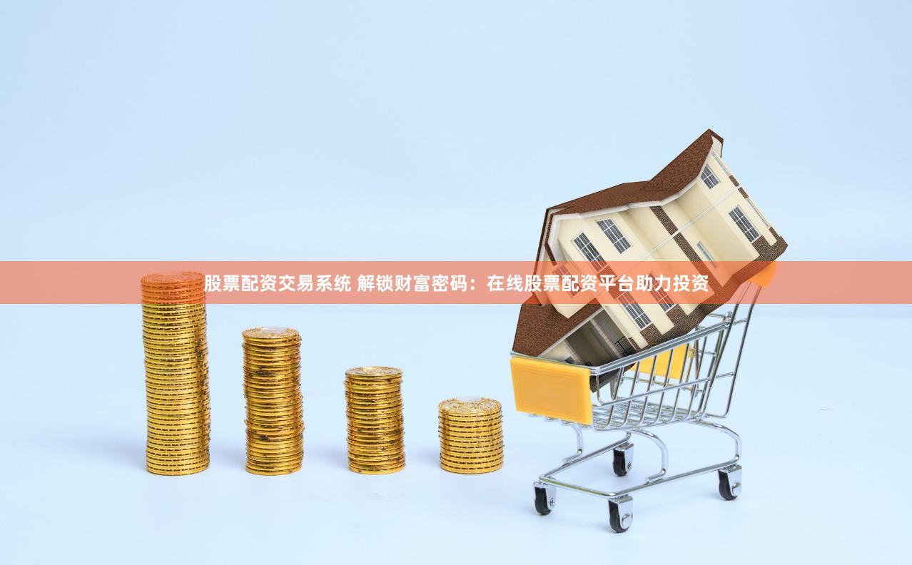 股票配资交易系统 解锁财富密码：在线股票配资平台助力投资