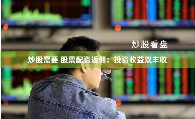 炒股需要 股票配资返佣：投资收益双丰收