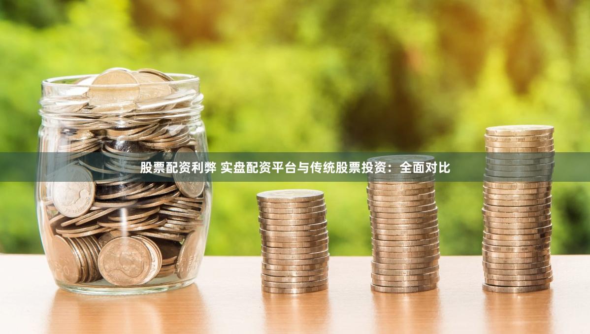 股票配资利弊 实盘配资平台与传统股票投资：全面对比