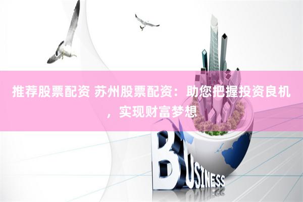 推荐股票配资 苏州股票配资：助您把握投资良机，实现财富梦想