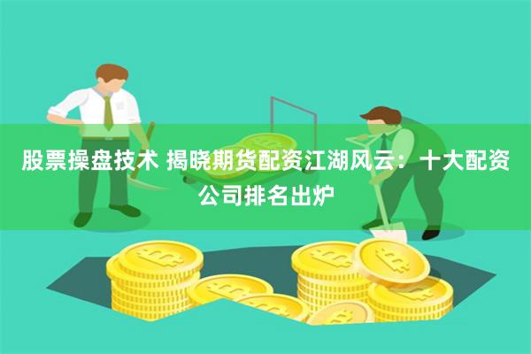 股票操盘技术 揭晓期货配资江湖风云：十大配资公司排名出炉