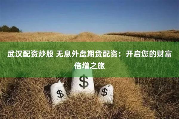 武汉配资炒股 无息外盘期货配资：开启您的财富倍增之旅