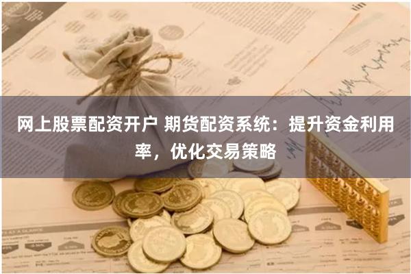 网上股票配资开户 期货配资系统：提升资金利用率，优化交易策略
