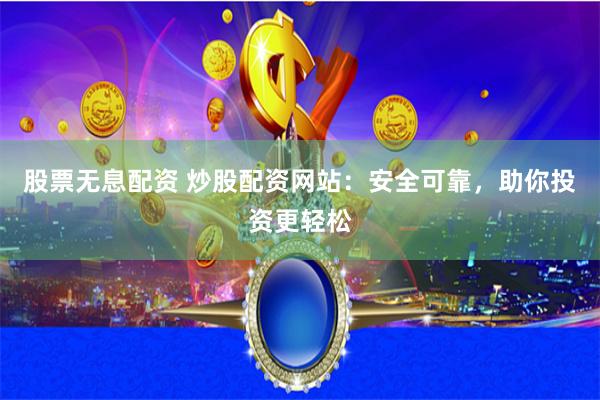 股票无息配资 炒股配资网站：安全可靠，助你投资更轻松
