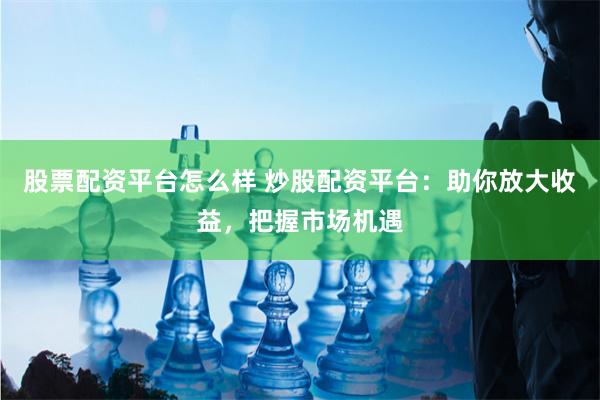 股票配资平台怎么样 炒股配资平台：助你放大收益，把握市场机遇