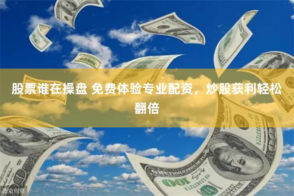 股票谁在操盘 免费体验专业配资，炒股获利轻松翻倍