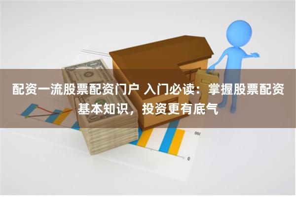配资一流股票配资门户 入门必读：掌握股票配资基本知识，投资更有底气