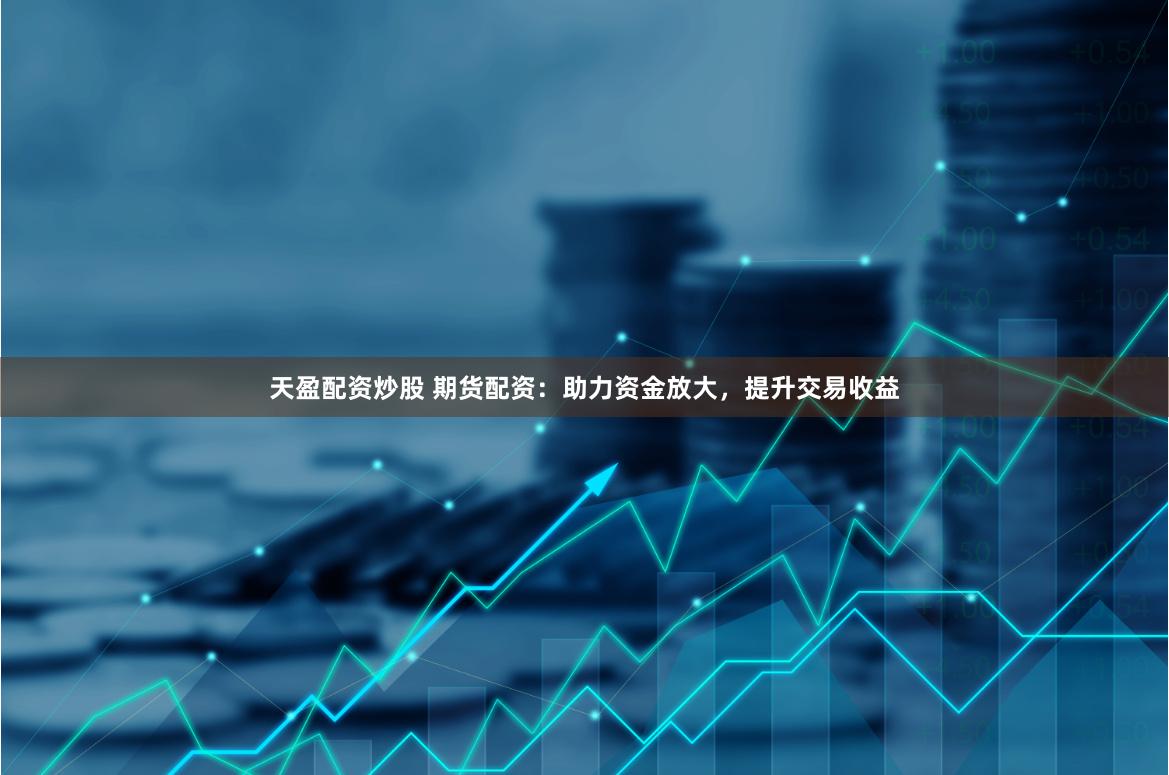 天盈配资炒股 期货配资：助力资金放大，提升交易收益