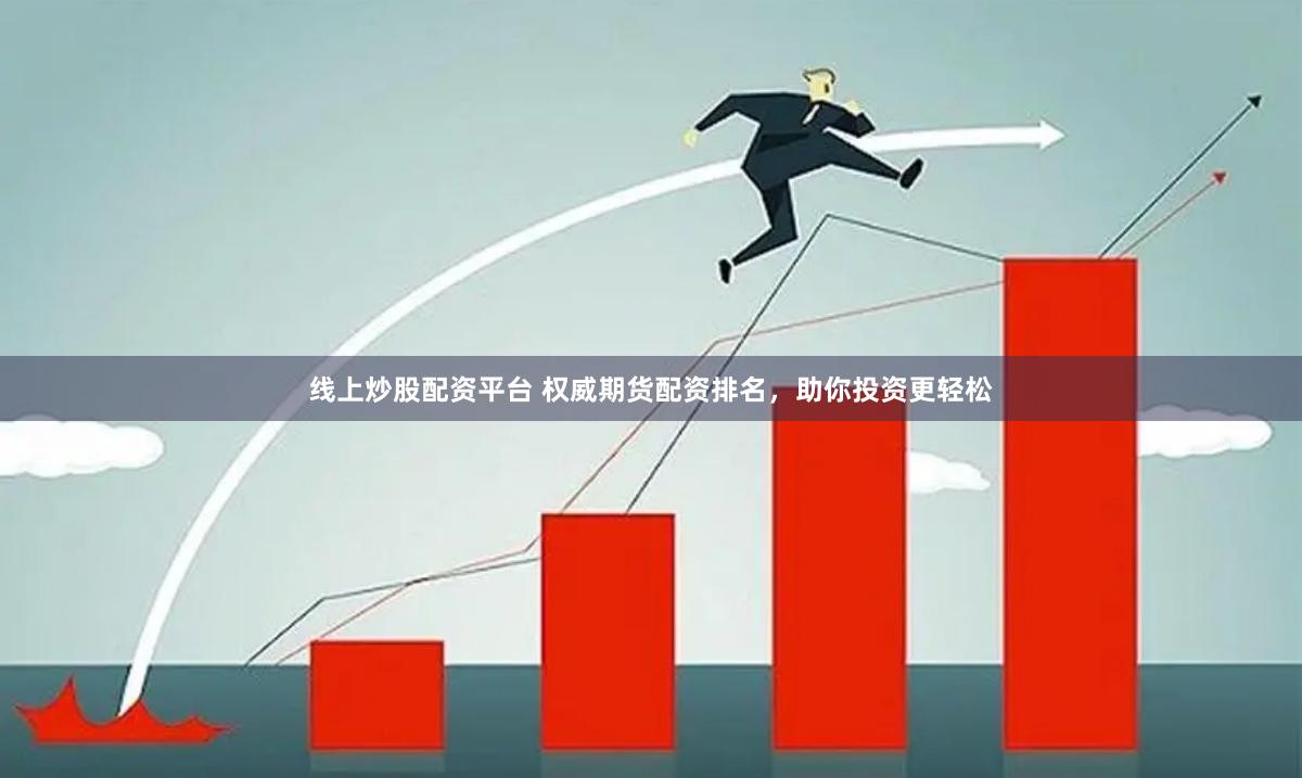线上炒股配资平台 权威期货配资排名，助你投资更轻松