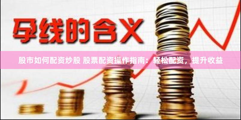 股市如何配资炒股 股票配资操作指南：轻松配资，提升收益