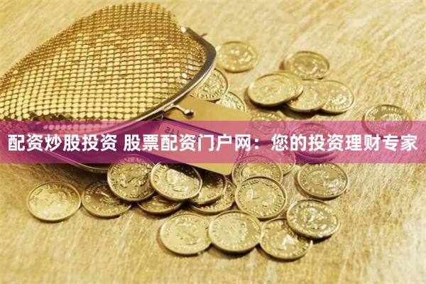 配资炒股投资 股票配资门户网：您的投资理财专家