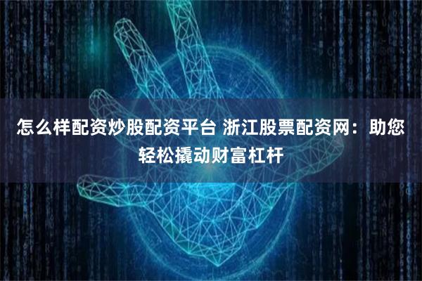 怎么样配资炒股配资平台 浙江股票配资网：助您轻松撬动财富杠杆
