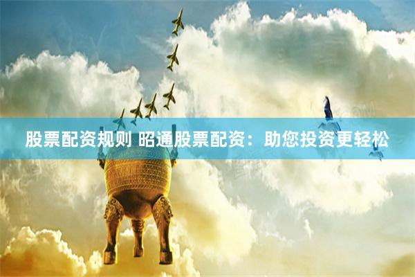 股票配资规则 昭通股票配资：助您投资更轻松