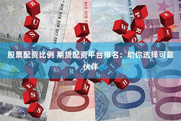 股票配资比例 期货配资平台排名：助你选择可靠伙伴