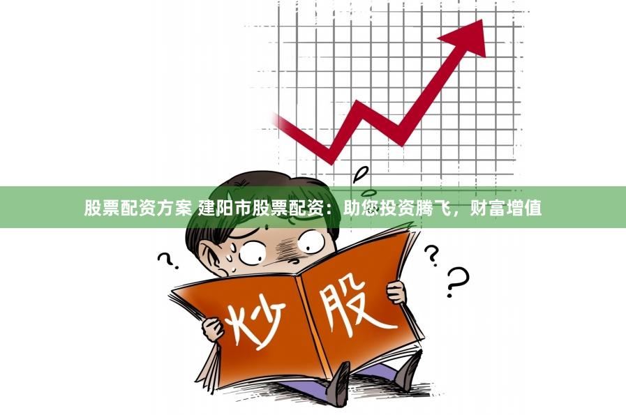 股票配资方案 建阳市股票配资：助您投资腾飞，财富增值