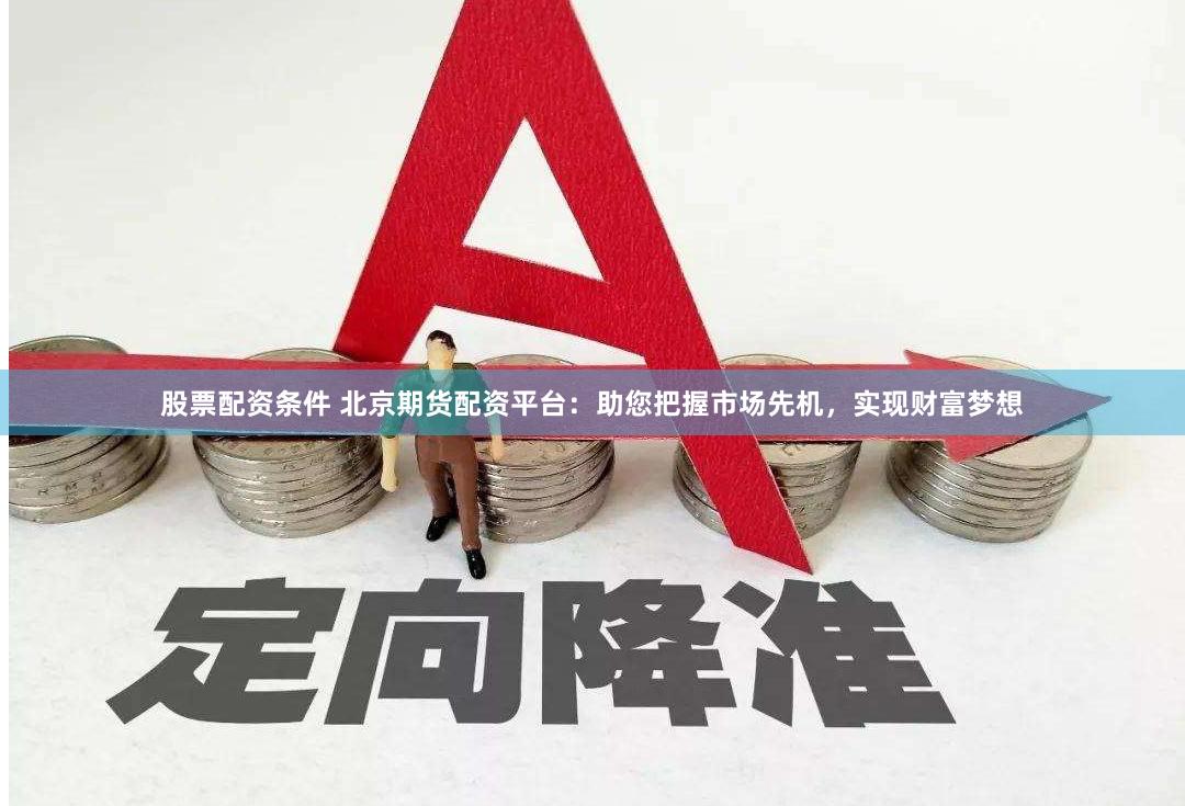 股票配资条件 北京期货配资平台：助您把握市场先机，实现财富梦想