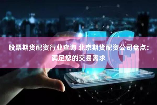 股票期货配资行业查询 北京期货配资公司盘点：满足您的交易需求
