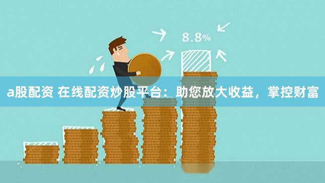 a股配资 在线配资炒股平台：助您放大收益，掌控财富
