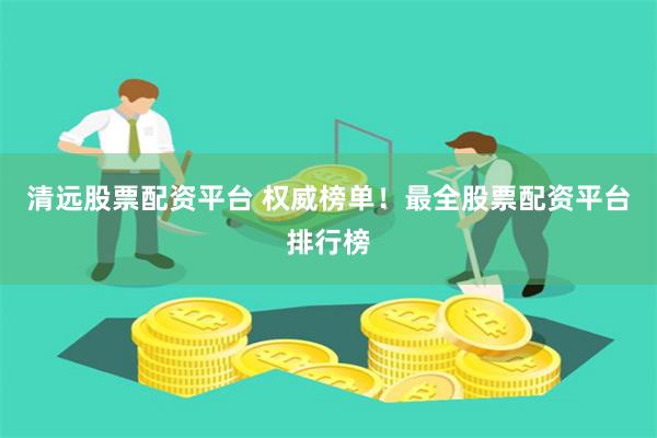 清远股票配资平台 权威榜单！最全股票配资平台排行榜