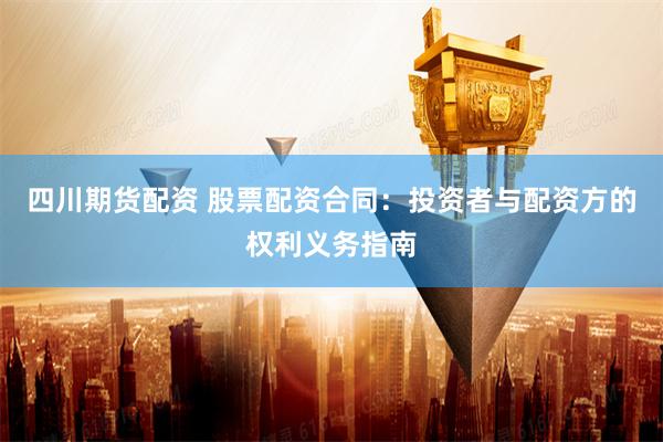 四川期货配资 股票配资合同：投资者与配资方的权利义务指南