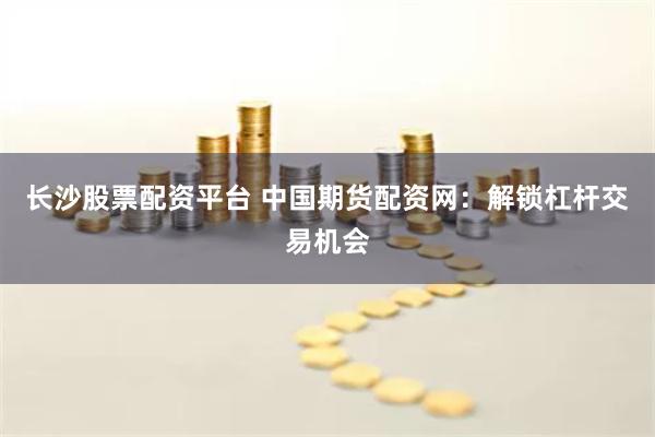 长沙股票配资平台 中国期货配资网：解锁杠杆交易机会