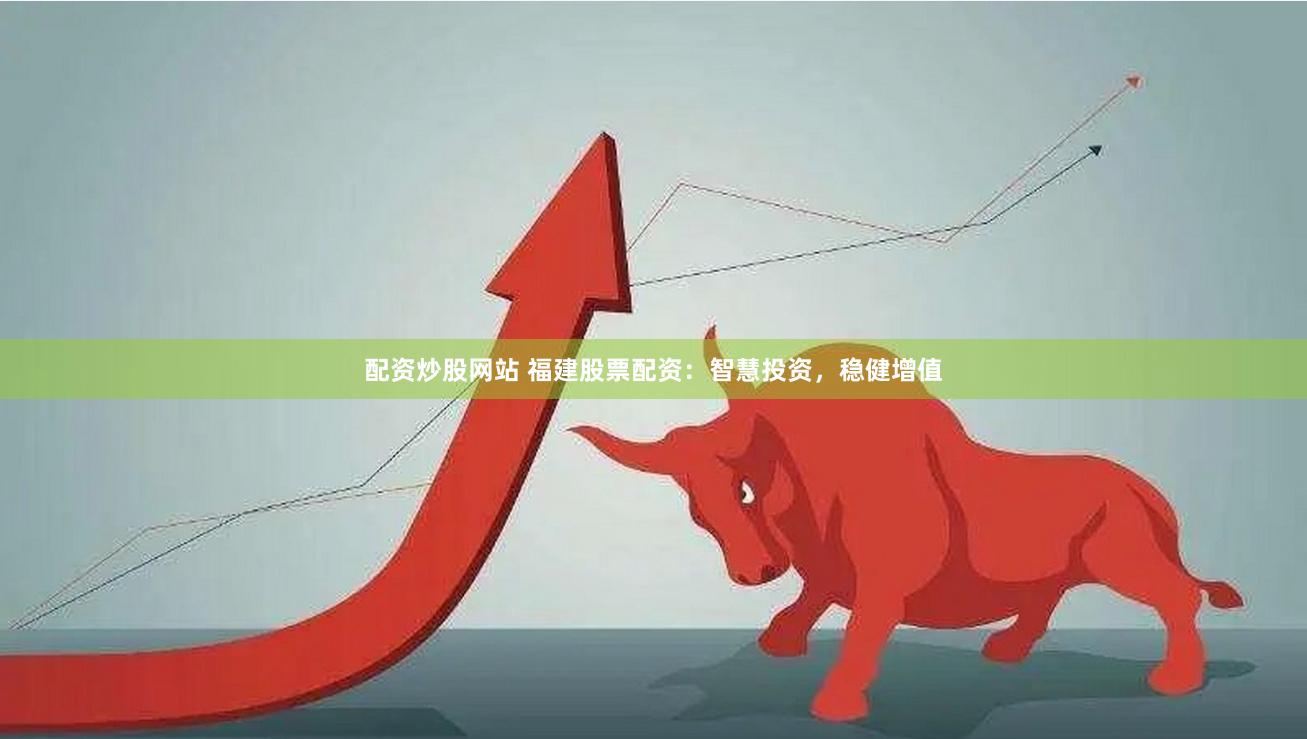 配资炒股网站 福建股票配资：智慧投资，稳健增值