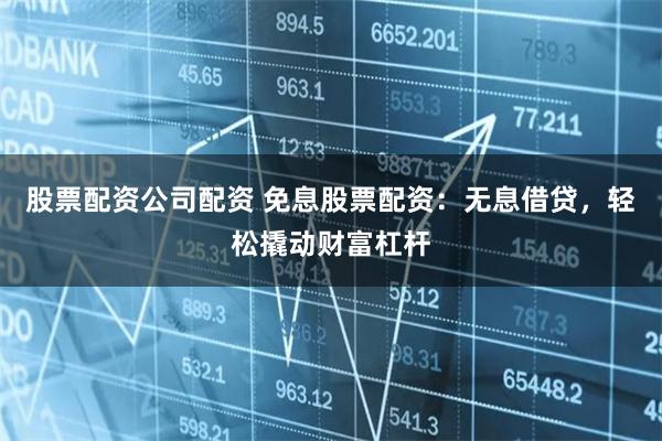 股票配资公司配资 免息股票配资：无息借贷，轻松撬动财富杠杆