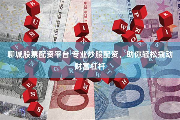 聊城股票配资平台 专业炒股配资，助你轻松撬动财富杠杆