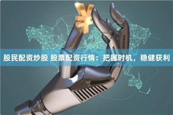 股民配资炒股 股票配资行情：把握时机，稳健获利