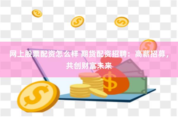 网上股票配资怎么样 期货配资招聘：高薪招募，共创财富未来