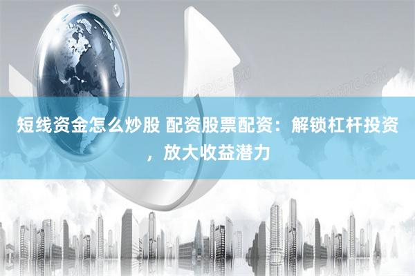 短线资金怎么炒股 配资股票配资：解锁杠杆投资，放大收益潜力