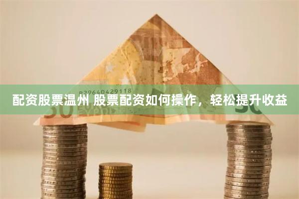 配资股票温州 股票配资如何操作，轻松提升收益