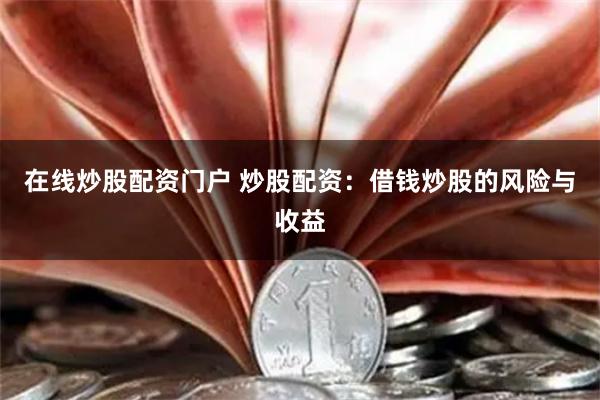 在线炒股配资门户 炒股配资：借钱炒股的风险与收益