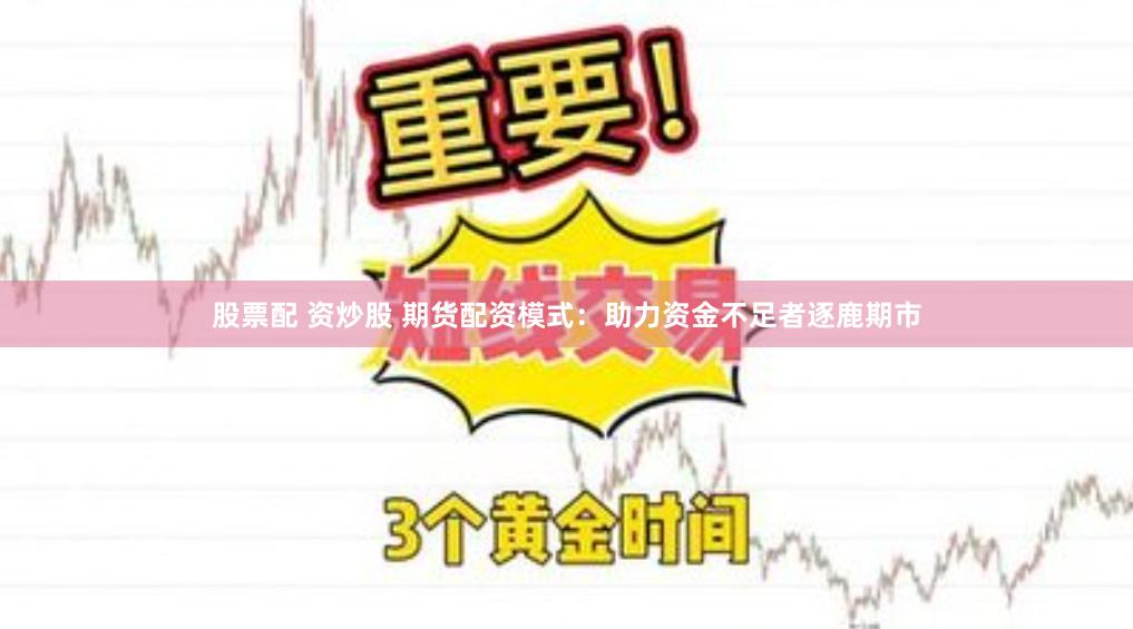 股票配 资炒股 期货配资模式：助力资金不足者逐鹿期市