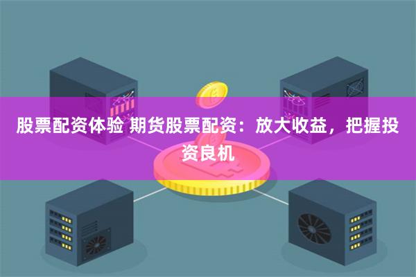 股票配资体验 期货股票配资：放大收益，把握投资良机