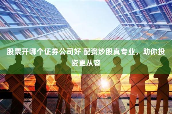 股票开哪个证券公司好 配资炒股真专业，助你投资更从容