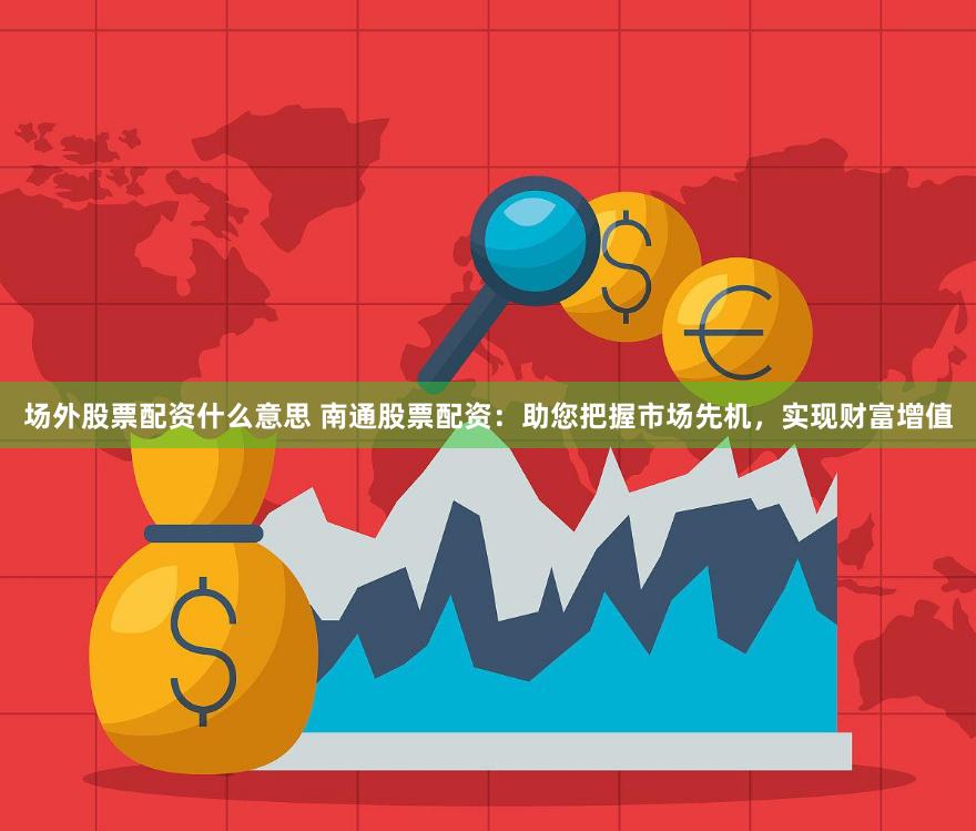 场外股票配资什么意思 南通股票配资：助您把握市场先机，实现财富增值