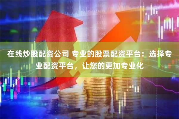 在线炒股配资公司 专业的股票配资平台：选择专业配资平台，让您的更加专业化