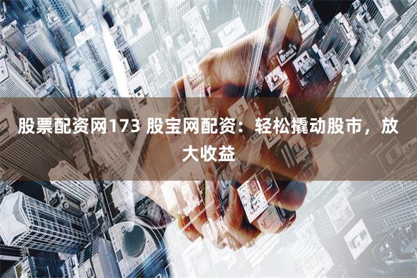 股票配资网173 股宝网配资：轻松撬动股市，放大收益