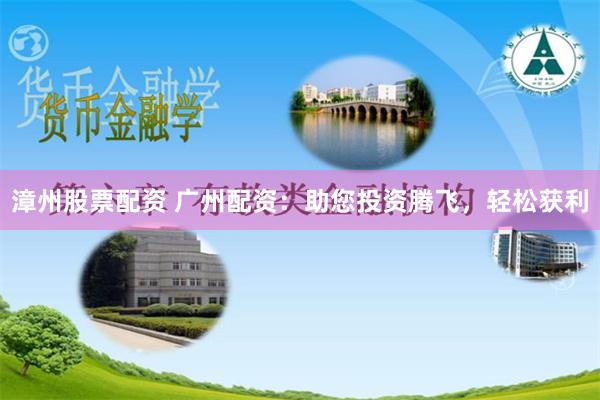漳州股票配资 广州配资：助您投资腾飞，轻松获利