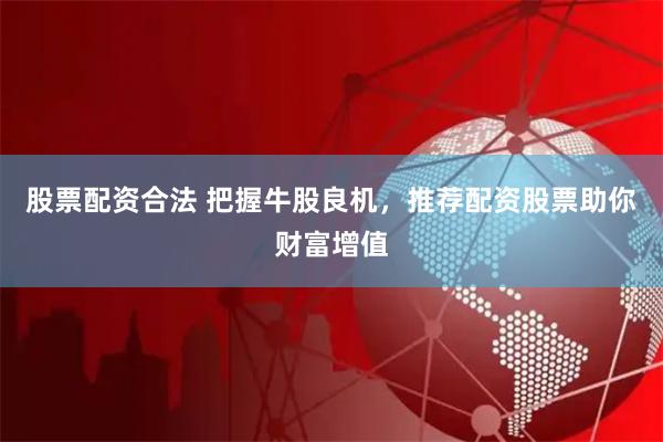股票配资合法 把握牛股良机，推荐配资股票助你财富增值