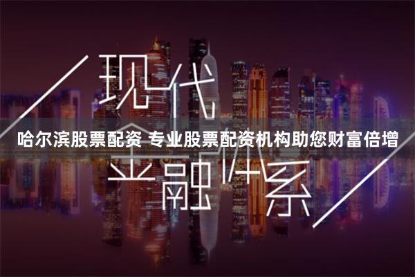 哈尔滨股票配资 专业股票配资机构助您财富倍增