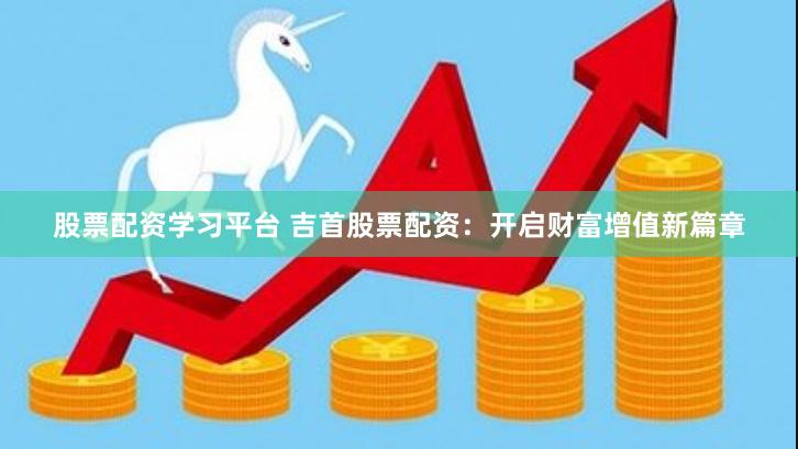 股票配资学习平台 吉首股票配资：开启财富增值新篇章